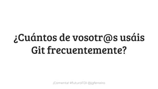¡Comenta! #futuroFDI @jgferreiro
¿Cuántos de vosotr@s usáis
Git frecuentemente?
 