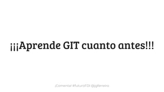 ¡Comenta! #futuroFDI @jgferreiro
¡¡¡Aprende GIT cuanto antes!!!
 