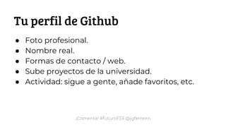 ¡Comenta! #futuroFDI @jgferreiro
Tu perfil de Github
● Foto profesional.
● Nombre real.
● Formas de contacto / web.
● Sube proyectos de la universidad.
● Actividad: sigue a gente, añade favoritos, etc.
 