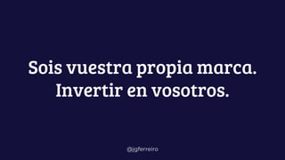 @jgferreiro
Sois vuestra propia marca.
Invertir en vosotros.
 