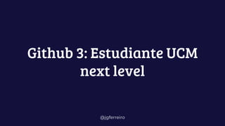 @jgferreiro
Github 3: Estudiante UCM
next level
 