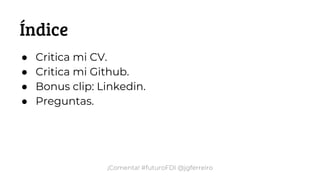 ¡Comenta! #futuroFDI @jgferreiro
Índice
● Critica mi CV.
● Critica mi Github.
● Bonus clip: Linkedin.
● Preguntas.
 
