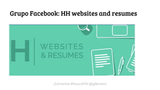 ¡Comenta! #futuroFDI @jgferreiro
Grupo Facebook: HH websites and resumes
 