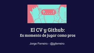 El CV y Github:
Es momento de jugar como pros
Jorge Ferreiro - @jgferreiro
 