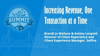 Brandi Jo Wallace & Ashley Leopold
Director of Client Experience and
Client Experience Manager, Saffire
Increasing Revenue, One
Transaction at a Time
 