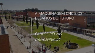 2019 SAMMeeting | 23rd – 24 th October | Guimarães, PT
A MAQUINAGEM CNC E OS
DESAFIOS DO FUTURO
CARLOS RELVAS
crelvas@ua.pt
 