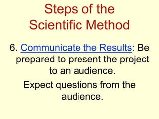 Steps of the
Scientific Method
6. Communicate the Results: Be
prepared to present the project
to an audience.
Expect questions from the
audience.
 