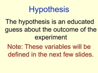 Hypothesis
The hypothesis is an educated
guess about the outcome of the
experiment
Note: These variables will be
defined in the next few slides.
 
