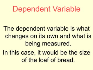 Dependent Variable
The dependent variable is what
changes on its own and what is
being measured.
In this case, it would be the size
of the loaf of bread.
 