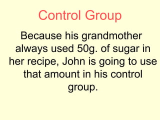 Control Group
Because his grandmother
always used 50g. of sugar in
her recipe, John is going to use
that amount in his control
group.
 