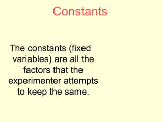 Constants
The constants (fixed
variables) are all the
factors that the
experimenter attempts
to keep the same.
 