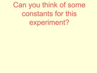 Can you think of some
constants for this
experiment?
 
