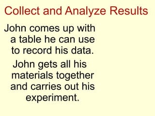 Collect and Analyze Results
John comes up with
a table he can use
to record his data.
John gets all his
materials together
and carries out his
experiment.
 