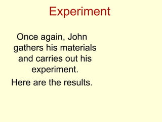Experiment
Once again, John
gathers his materials
and carries out his
experiment.
Here are the results.
 
