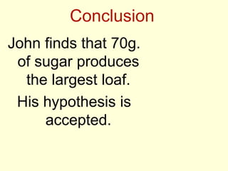 Conclusion
John finds that 70g.
of sugar produces
the largest loaf.
His hypothesis is
accepted.
 