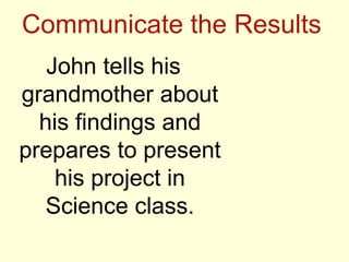 Communicate the Results
John tells his
grandmother about
his findings and
prepares to present
his project in
Science class.
 