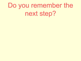 Do you remember the
next step?
 