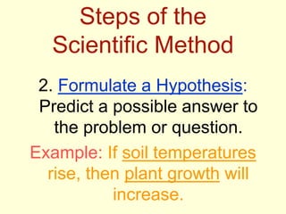 Steps of the
Scientific Method
2. Formulate a Hypothesis:
Predict a possible answer to
the problem or question.
Example: If soil temperatures
rise, then plant growth will
increase.
 