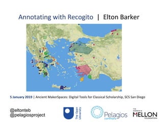 Annotating with Recogito | Elton Barker
5 January 2019 | Ancient MakerSpaces: Digital Tools for Classical Scholarship, SCS San Diego
@eltonteb
@pelagiosproject
 