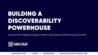 BUILDING A
DISCOVERABILITY
POWERHOUSE
 
Lessons From Merging Organic Search, Paid Search & Performance Content
@HEATHERPHYSIOC // @VMLYR // #SEARCHLOVE // SEARCHLOVE.VMLYRCONNECT.COM
 