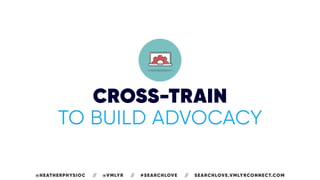 CROSS-TRAIN
TO BUILD ADVOCACY
@HEATHERPHYSIOC // @VMLYR // #SEARCHLOVE // SEARCHLOVE.VMLYRCONNECT.COM
 