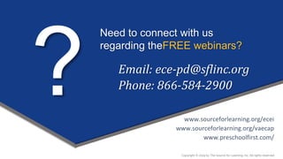 Need to connect with us
regarding theFREE webinars?
Email: ece-pd@sflinc.org
www.sourceforlearning.org/ecei
www.sourceforlearning.org/vaecap
www.preschoolfirst.com/
Phone: 866-584-2900
Copyright © 2019 by The Source for Learning, Inc. All rights reserved.
 