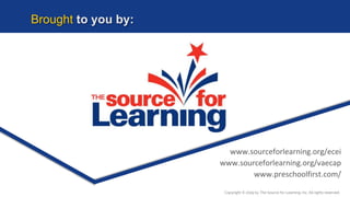 Brought to you by:
www.sourceforlearning.org/ecei
www.sourceforlearning.org/vaecap
www.preschoolfirst.com/
Copyright © 2019 by The Source for Learning, Inc. All rights reserved.
 