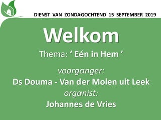 Welkom
Thema: ‘ Eén in Hem ’
voorganger:
Ds Douma - Van der Molen uit Leek
organist:
Johannes de Vries
DIENST VAN ZONDAGOCHTEND 15 SEPTEMBER 2019
 
