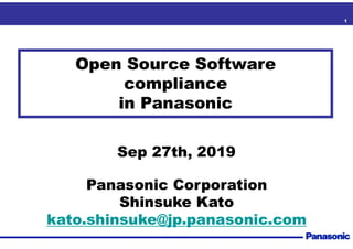 1
Open Source Software
compliance
in Panasonic
Sep 27th, 2019
Panasonic Corporation
Shinsuke Kato
kato.shinsuke@jp.panasonic.com
 