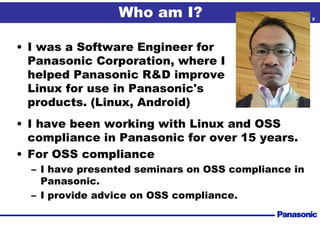 2
Who am I?
• I was a Software Engineer for
Panasonic Corporation, where I
helped Panasonic R&D improve
Linux for use in P...
