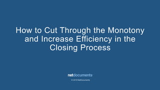 © 2019 NetDocuments
How to Cut Through the Monotony
and Increase Efficiency in the
Closing Process
 