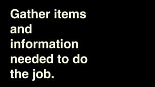 Gather items
and
information
needed to do
the job.
 