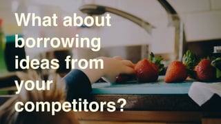 What about
borrowing
ideas from
your
competitors?
 