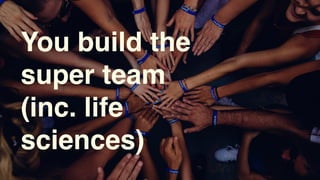 You build the
super team
(inc. life
sciences)
 