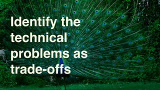 Identify the
technical
problems as
trade-offs
 