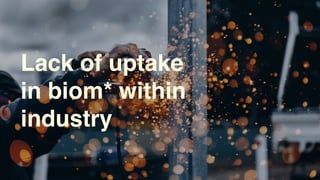 Lack of uptake
in biom* within
industry
 