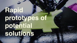 Rapid
prototypes of
potential
solutions
 