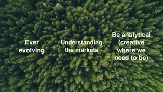 Ever
evolving
Understanding
the markets
Be analytical
(creative
where we
need to be)
 