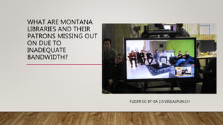 WHAT ARE MONTANA
LIBRARIES AND THEIR
PATRONS MISSING OUT
ON DUE TO
INADEQUATE
BANDWIDTH?
FLICKR CC BY-SA 2.0 VISUALPUN.CH
 