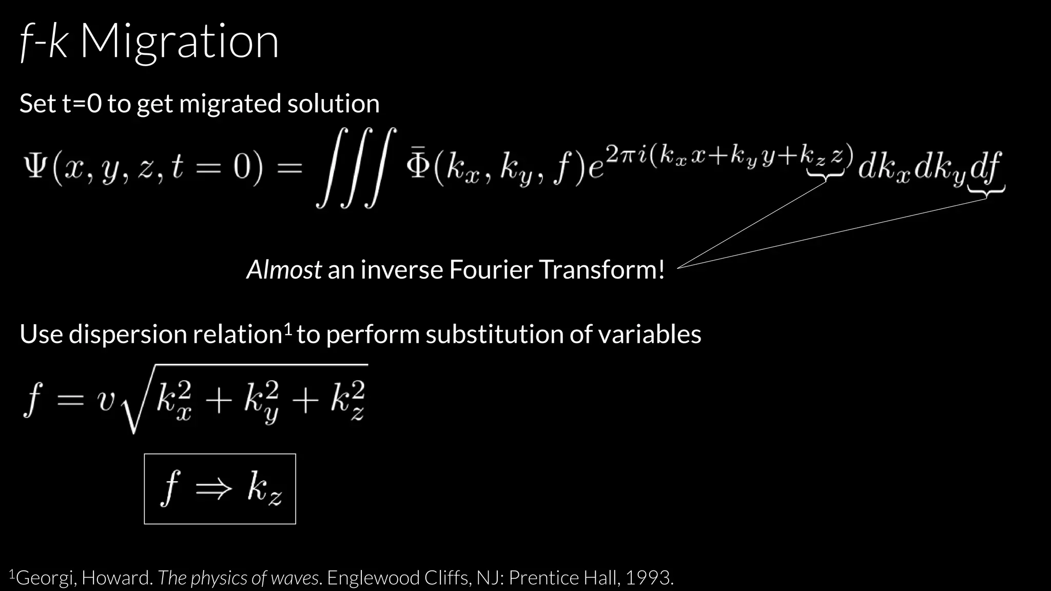 f-k Migration
Set t=0 to get migrated solution
Almost an inverse Fourier Transform!
Use dispersion relation1 to perform substitution of variables
1Georgi, Howard. The physics of waves. Englewood Cliffs, NJ: Prentice Hall, 1993.
 