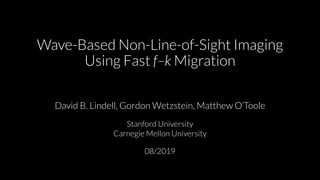 Wave-Based Non-Line-of-Sight Imaging
Using Fast f–k Migration
David B. Lindell, Gordon Wetzstein, Matthew O’Toole
Stanford University
Carnegie Mellon University
08/2019
 