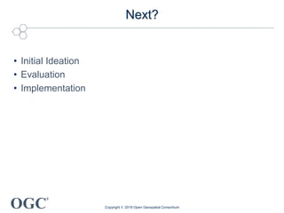 OGC
®
Next?
• Initial Ideation
• Evaluation
• Implementation
Copyright © 2019 Open Geospatial Consortium
 