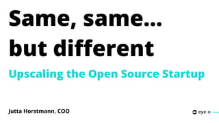 Same, same…
but diﬀerent
Upscaling the Open Source Startup
Jutta Horstmann, COO
 