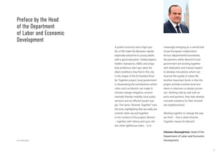 5
A potent economy and a high qua-
lity of life make the Bavarian capital
especially attractive to young adults
with a good education. Global players,
hidden champions, SMEs and singu-
larly ambitious start-ups value the
ideal conditions they find in this city.
In the shape of the EU-backed Smar-
ter Together project, local government
is showcasing the contributions which
cities such as Munich can make to
climate change mitigation, environ-
mentally friendly mobility, local public
services and an efficient power sup-
ply. The name “Smarter Together” sets
the tone, highlighting that we really are
smarter when we pull together.
In the context of this project, Munich
– together with Vienna and Lyon, the
two other lighthouse cities – is in-
creasingly emerging as a central hub
of pan-European collaboration.
Across departmental boundaries,
the partners within Munich’s local
government are working together
with dedication and mutual respect
to develop innovations which can
improve the quality of urban life.
Another important factor is that the
project actively involves local resi-
dents in intensive co-design proces-
ses. Working side by side with ex-
perts and partners, they help develop
concrete solutions for their immedi-
ate neighbourhood.
Working together to change the way
we think – that is what Smarter
Together means for Munich!
Clemens Baumgärtner, Head of the
Department of Labor and Economic
Development
Preface by the Head
of the Department
of Labor and Economic
Development
© LH München
 