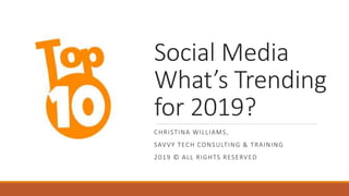 Social Media
What’s Trending
for 2019?
CHRISTINA WILLIAMS,
SAVVY TECH CONSULTING & TRAINING
2019 © ALL RIGHTS RESERVED
 