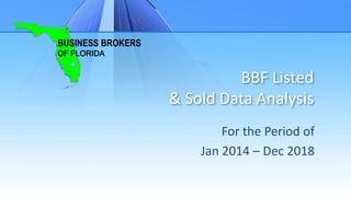 BBF Listed
& Sold Data Analysis
For the Period of
Jan 2014 – Dec 2018
BUSINESS BROKERS
OF FLORIDA
 