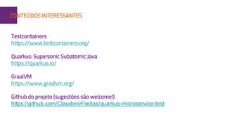 1CONTEÚDOS INTERESSANTES
Testcontainers
https://www.testcontainers.org/
Quarkus: Supersonic Subatomic Java
https://quarkus.io/
GraalVM
https://www.graalvm.org/
Github do projeto (sugestões são welcome!)
https://github.com/ClaudenirFreitas/quarkus-microservice-test
 