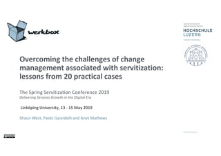 Overcoming the challenges of change
management associated with servitization:
lessons from 20 practical cases
The Spring Servitization Conference 2019
Delivering Services Growth in the Digital Era
Linköping University, 13 - 15 May 2019
Shaun West, Paolo Gaiardelli and Anet Mathews
 