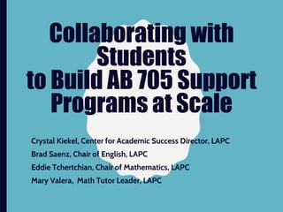 Collaborating with
Students
to Build AB 705 Support
Programs at Scale
Crystal Kiekel, Center for Academic Success Director, LAPC
Brad Saenz, Chair of English, LAPC
Eddie Tchertchian, Chair of Mathematics, LAPC
Mary Valera, Math Tutor Leader, LAPC
 