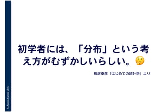 A.Asano,KansaiUniv.
初学者には、「分布」という考
え方がむずかしいらしい。🤔🤔
鳥居泰彦「はじめての統計学」より
 